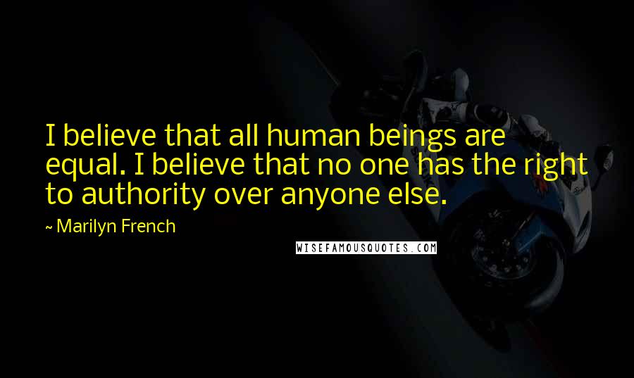 Marilyn French Quotes: I believe that all human beings are equal. I believe that no one has the right to authority over anyone else.