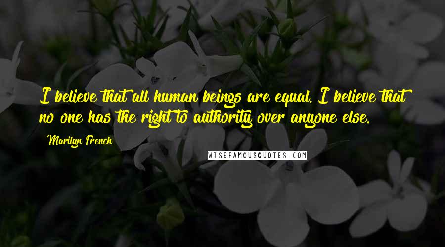 Marilyn French Quotes: I believe that all human beings are equal. I believe that no one has the right to authority over anyone else.