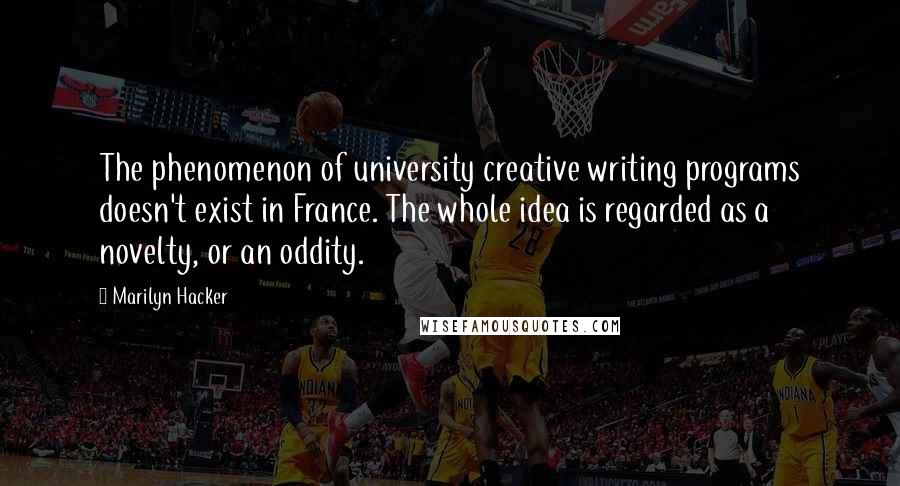 Marilyn Hacker Quotes: The phenomenon of university creative writing programs doesn't exist in France. The whole idea is regarded as a novelty, or an oddity.