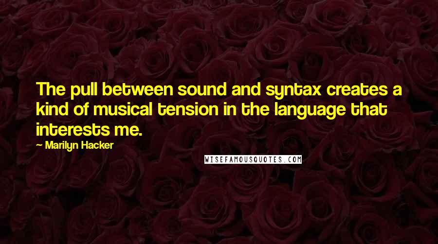 Marilyn Hacker Quotes: The pull between sound and syntax creates a kind of musical tension in the language that interests me.