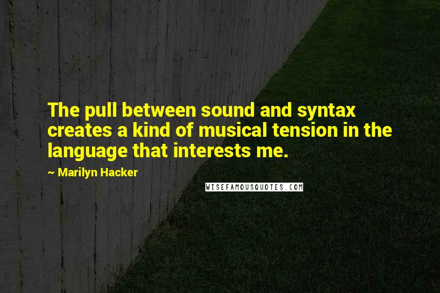 Marilyn Hacker Quotes: The pull between sound and syntax creates a kind of musical tension in the language that interests me.