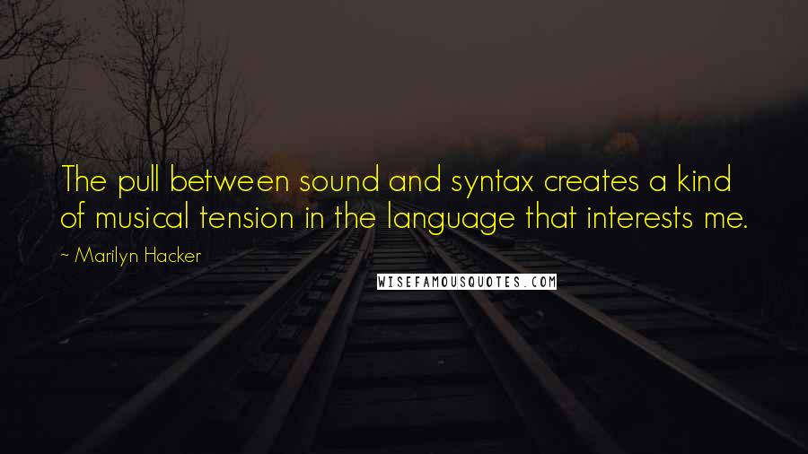 Marilyn Hacker Quotes: The pull between sound and syntax creates a kind of musical tension in the language that interests me.