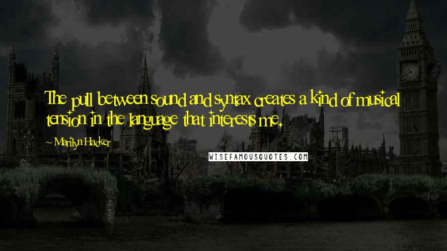 Marilyn Hacker Quotes: The pull between sound and syntax creates a kind of musical tension in the language that interests me.