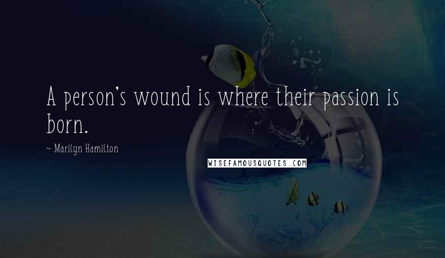 Marilyn Hamilton Quotes: A person's wound is where their passion is born.