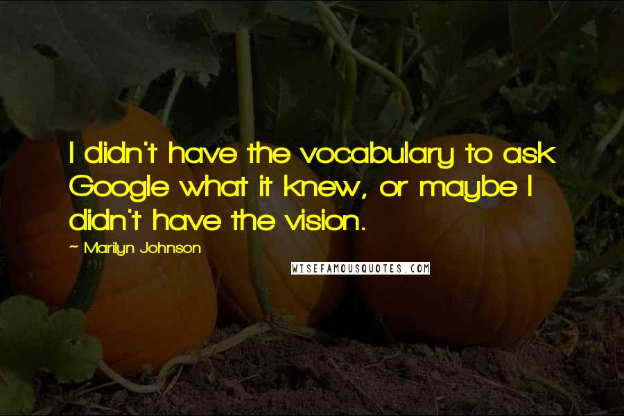 Marilyn Johnson Quotes: I didn't have the vocabulary to ask Google what it knew, or maybe I didn't have the vision.