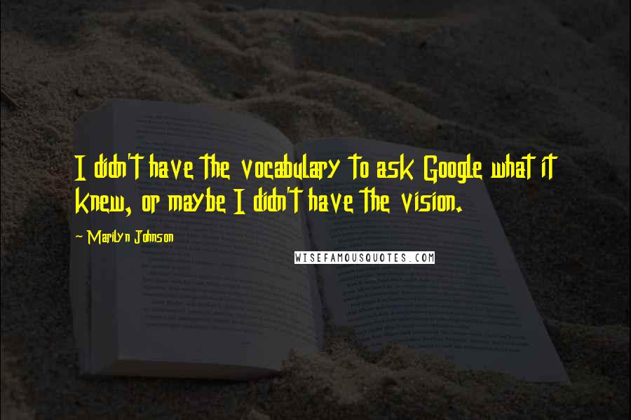 Marilyn Johnson Quotes: I didn't have the vocabulary to ask Google what it knew, or maybe I didn't have the vision.