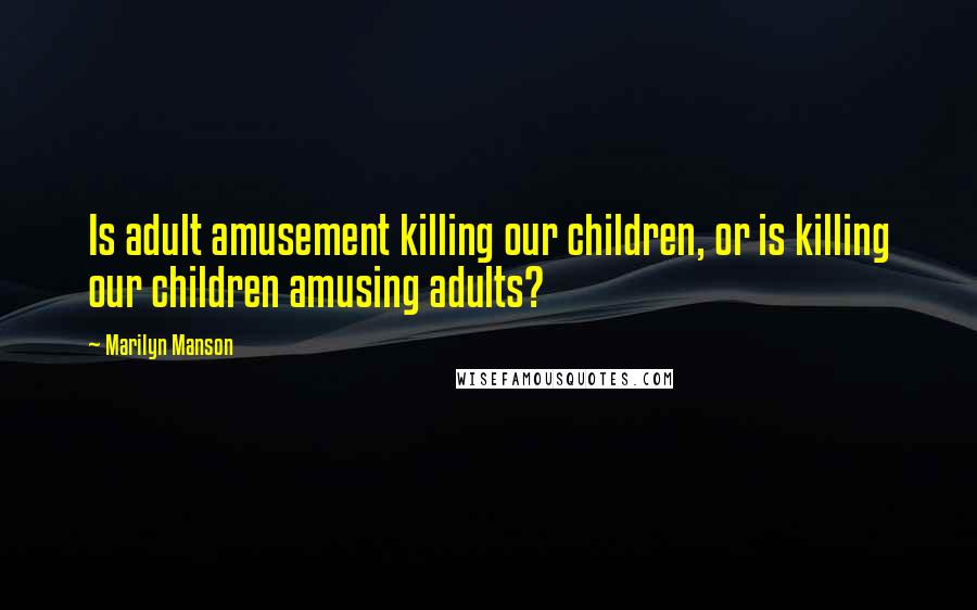 Marilyn Manson Quotes: Is adult amusement killing our children, or is killing our children amusing adults?