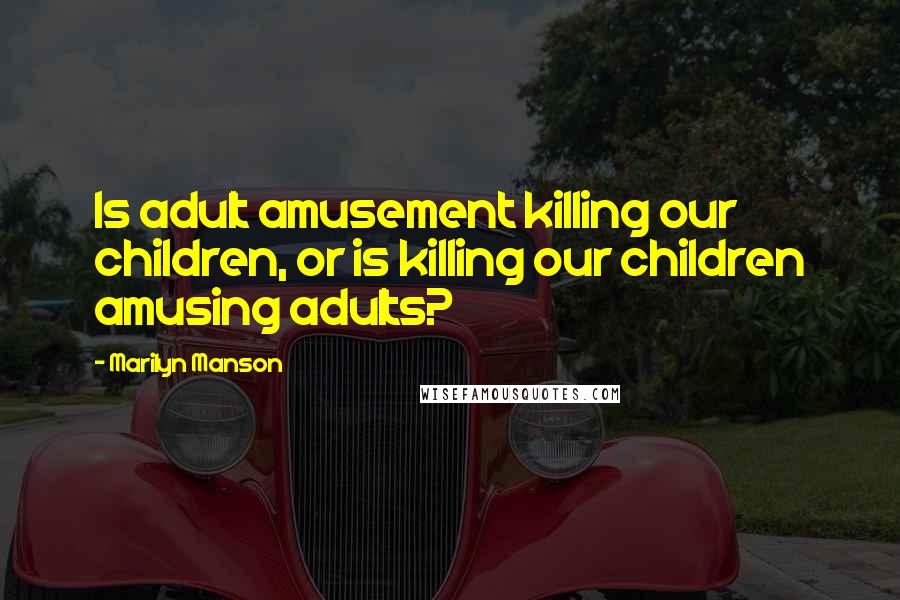 Marilyn Manson Quotes: Is adult amusement killing our children, or is killing our children amusing adults?