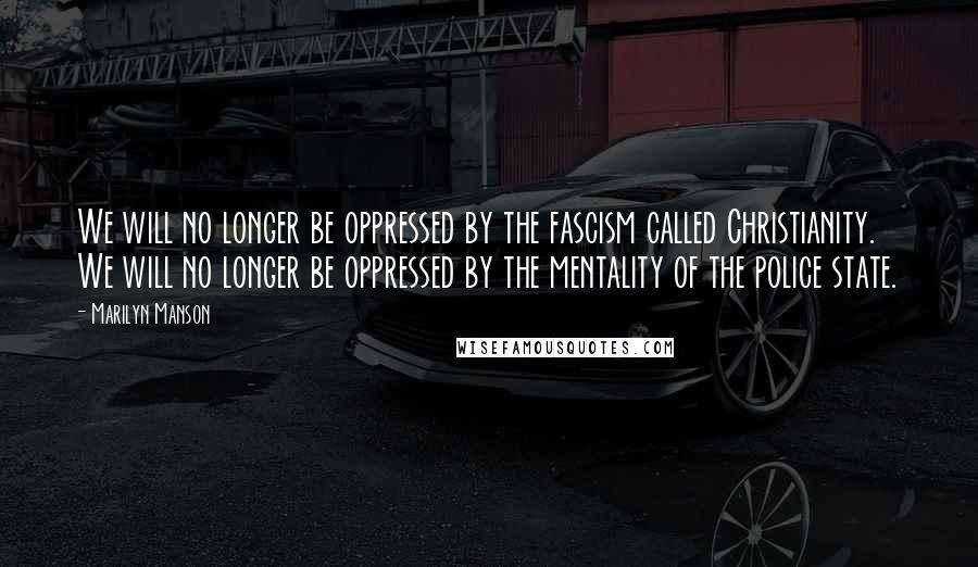 Marilyn Manson Quotes: We will no longer be oppressed by the fascism called Christianity. We will no longer be oppressed by the mentality of the police state.