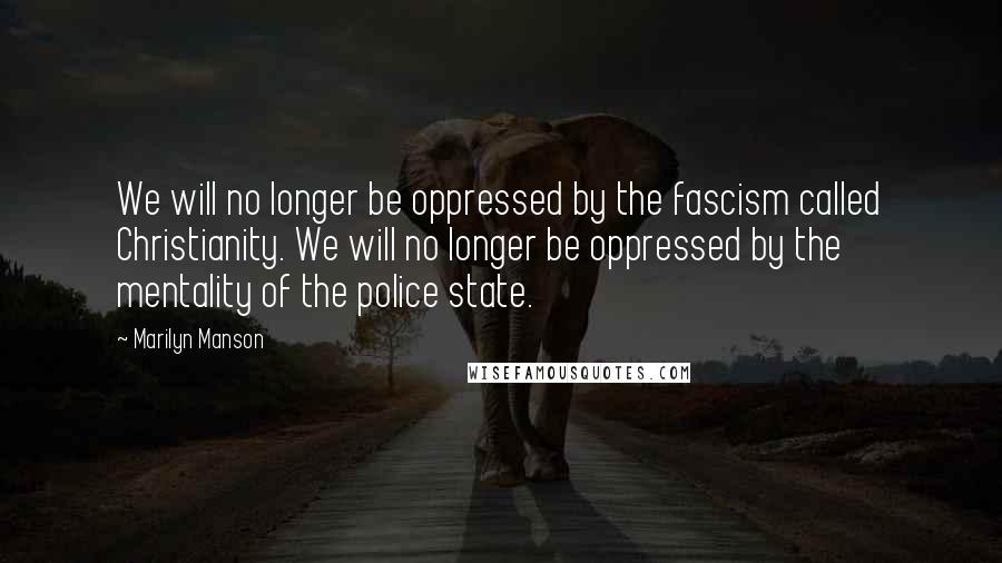 Marilyn Manson Quotes: We will no longer be oppressed by the fascism called Christianity. We will no longer be oppressed by the mentality of the police state.