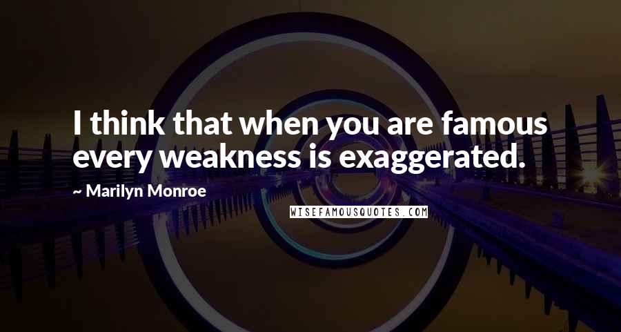 Marilyn Monroe Quotes: I think that when you are famous every weakness is exaggerated.