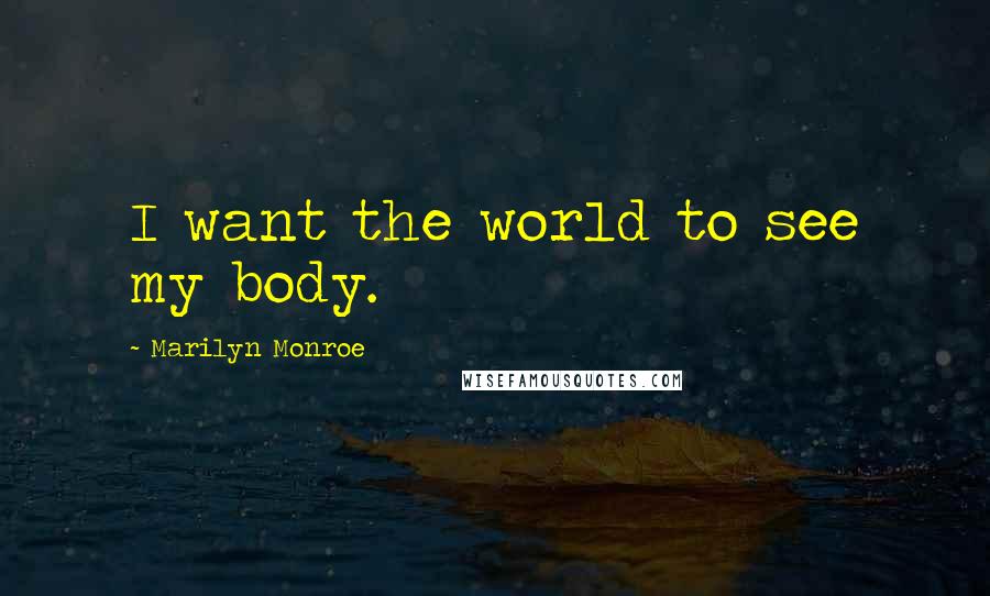 Marilyn Monroe Quotes: I want the world to see my body.