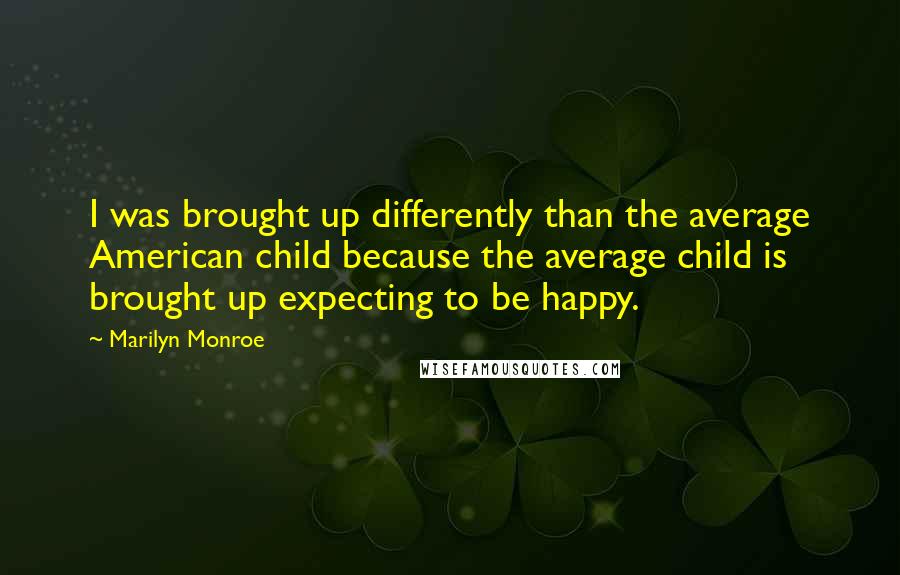 Marilyn Monroe Quotes: I was brought up differently than the average American child because the average child is brought up expecting to be happy.