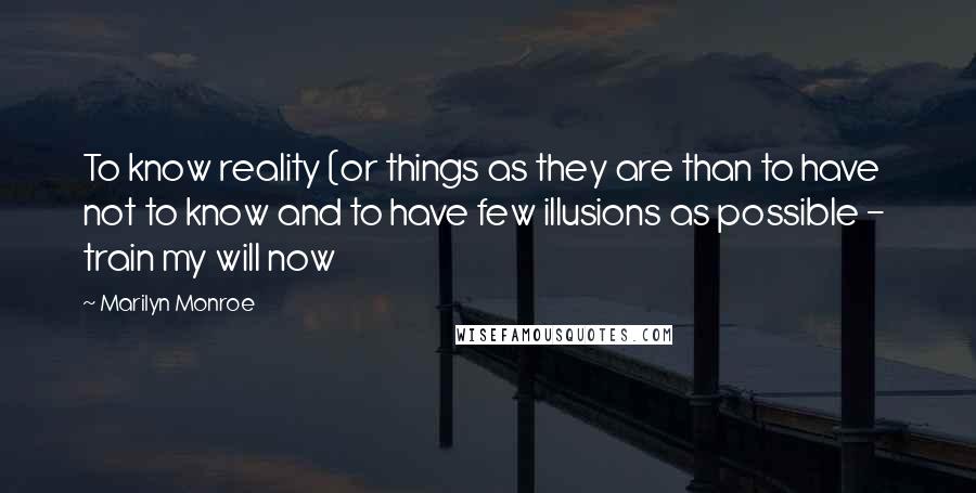 Marilyn Monroe Quotes: To know reality (or things as they are than to have not to know and to have few illusions as possible -  train my will now