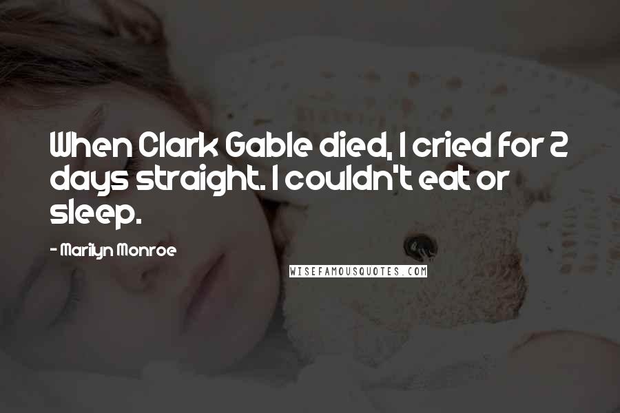 Marilyn Monroe Quotes: When Clark Gable died, I cried for 2 days straight. I couldn't eat or sleep.