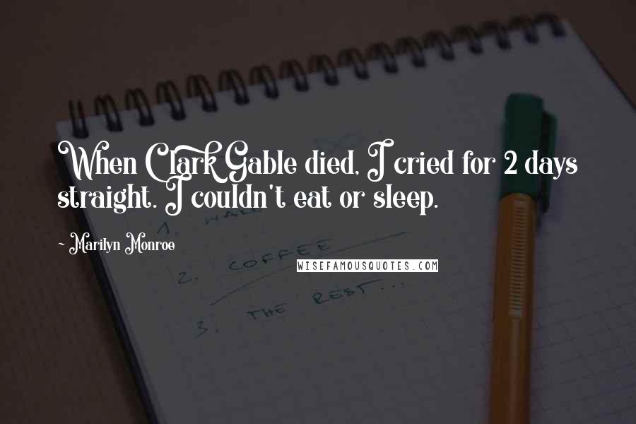 Marilyn Monroe Quotes: When Clark Gable died, I cried for 2 days straight. I couldn't eat or sleep.