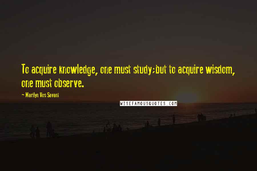 Marilyn Vos Savant Quotes: To acquire knowledge, one must study;but to acquire wisdom, one must observe.