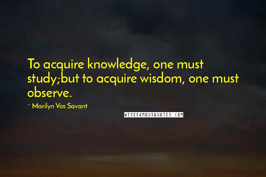 Marilyn Vos Savant Quotes: To acquire knowledge, one must study;but to acquire wisdom, one must observe.