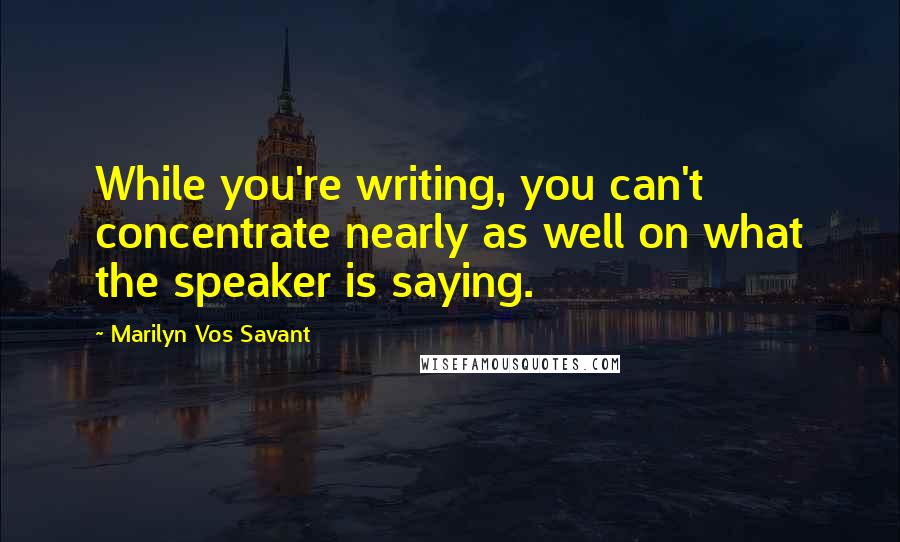 Marilyn Vos Savant Quotes: While you're writing, you can't concentrate nearly as well on what the speaker is saying.