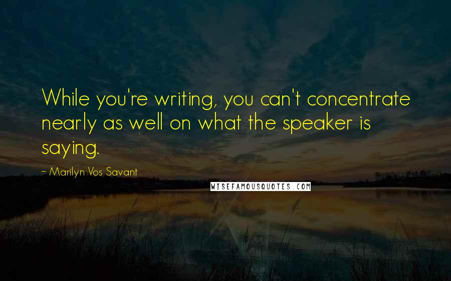 Marilyn Vos Savant Quotes: While you're writing, you can't concentrate nearly as well on what the speaker is saying.