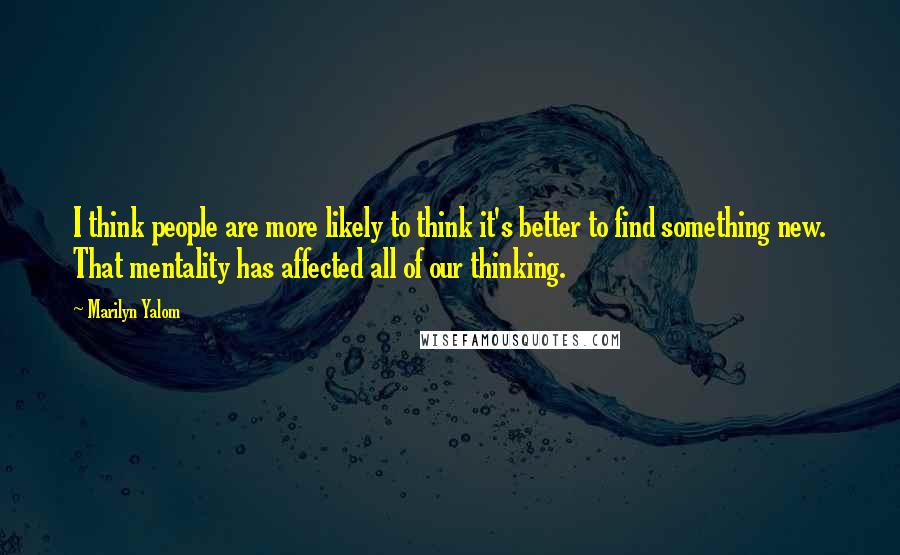 Marilyn Yalom Quotes: I think people are more likely to think it's better to find something new. That mentality has affected all of our thinking.