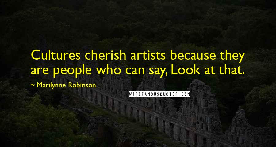 Marilynne Robinson Quotes: Cultures cherish artists because they are people who can say, Look at that.