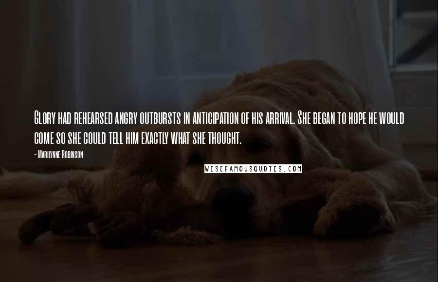 Marilynne Robinson Quotes: Glory had rehearsed angry outbursts in anticipation of his arrival. She began to hope he would come so she could tell him exactly what she thought.