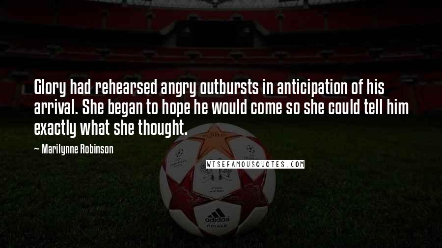 Marilynne Robinson Quotes: Glory had rehearsed angry outbursts in anticipation of his arrival. She began to hope he would come so she could tell him exactly what she thought.