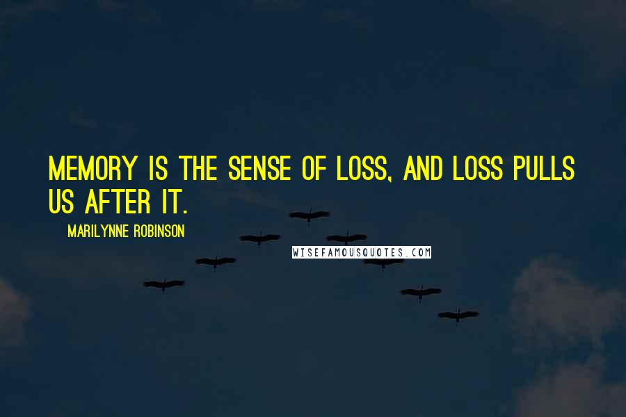 Marilynne Robinson Quotes: Memory is the sense of loss, and loss pulls us after it.