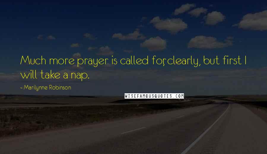 Marilynne Robinson Quotes: Much more prayer is called for, clearly, but first I will take a nap.