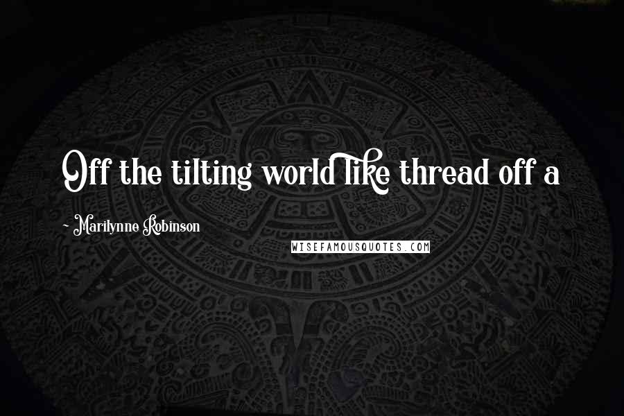 Marilynne Robinson Quotes: Off the tilting world like thread off a