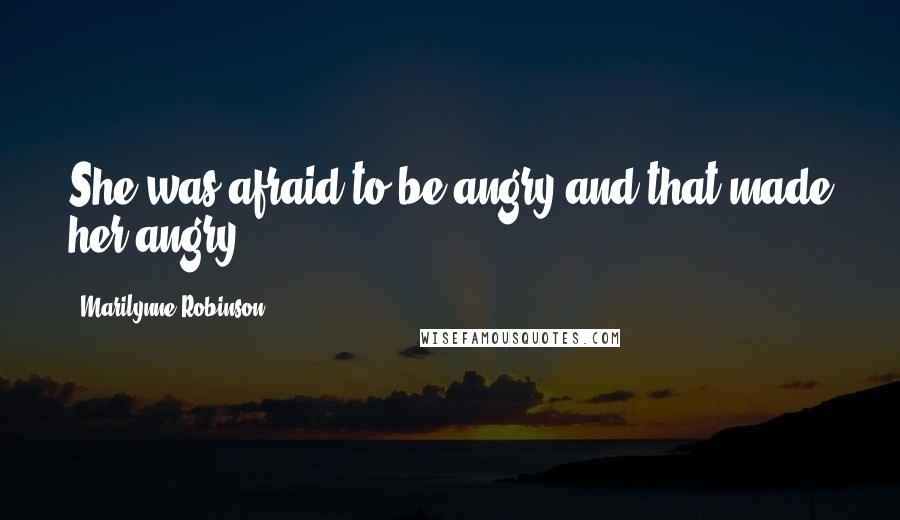 Marilynne Robinson Quotes: She was afraid to be angry and that made her angry.