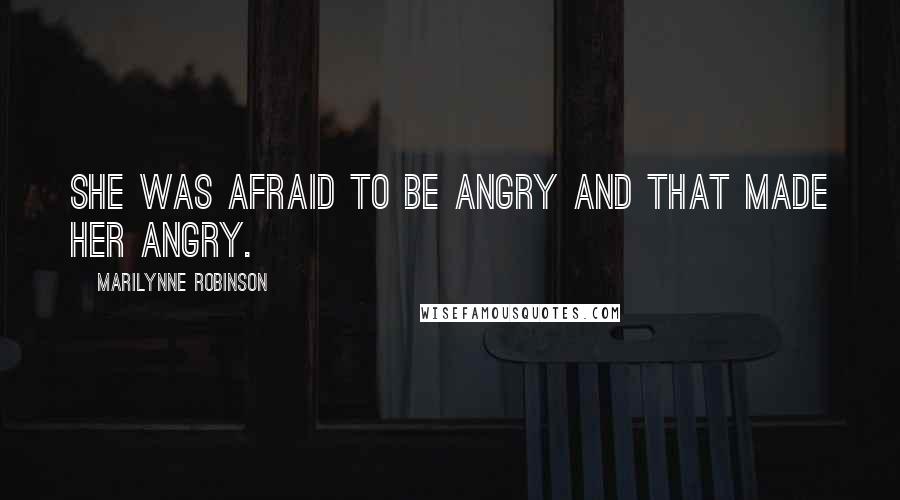 Marilynne Robinson Quotes: She was afraid to be angry and that made her angry.