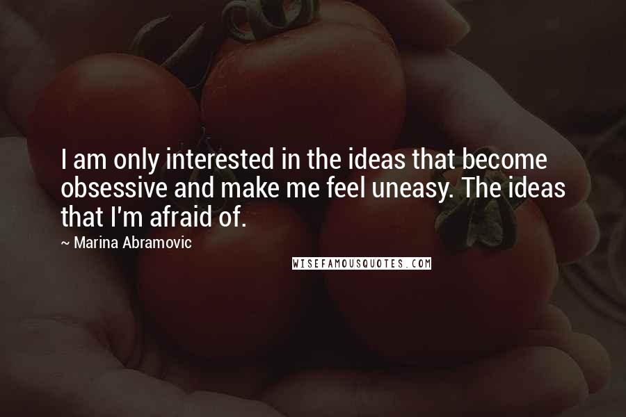 Marina Abramovic Quotes: I am only interested in the ideas that become obsessive and make me feel uneasy. The ideas that I'm afraid of.