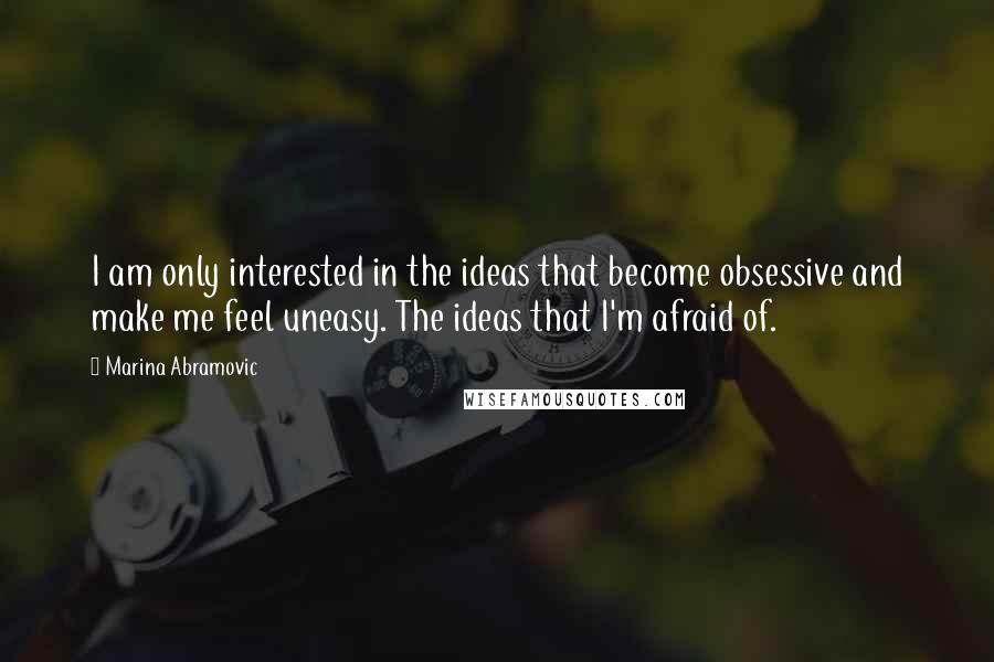 Marina Abramovic Quotes: I am only interested in the ideas that become obsessive and make me feel uneasy. The ideas that I'm afraid of.