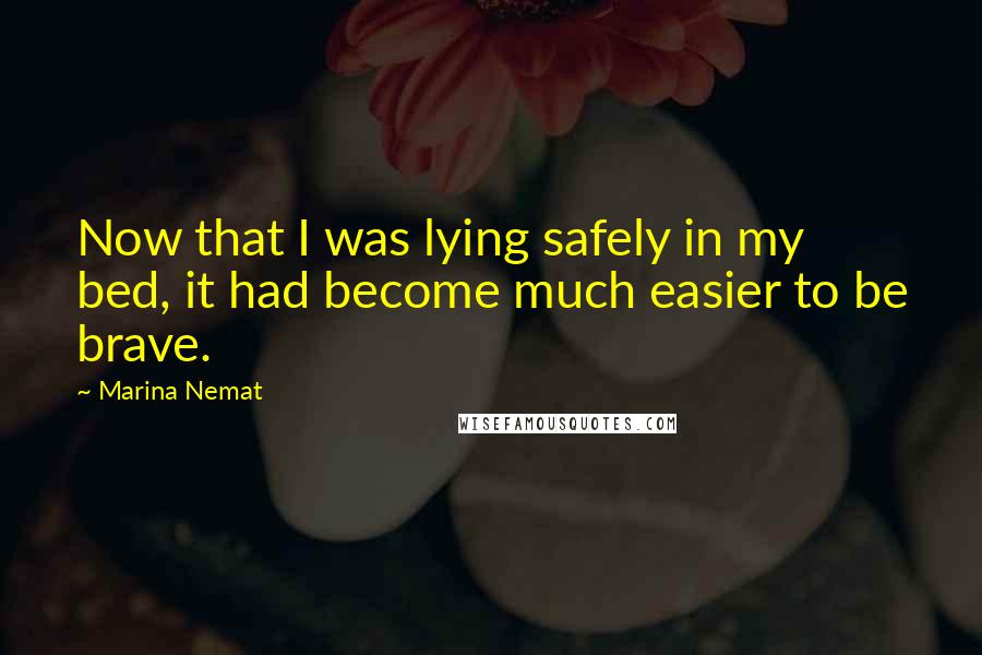 Marina Nemat Quotes: Now that I was lying safely in my bed, it had become much easier to be brave.