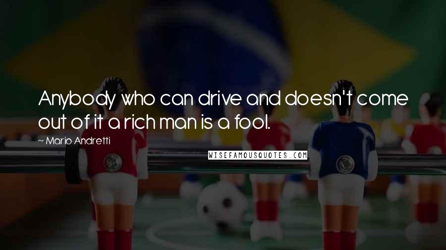 Mario Andretti Quotes: Anybody who can drive and doesn't come out of it a rich man is a fool.