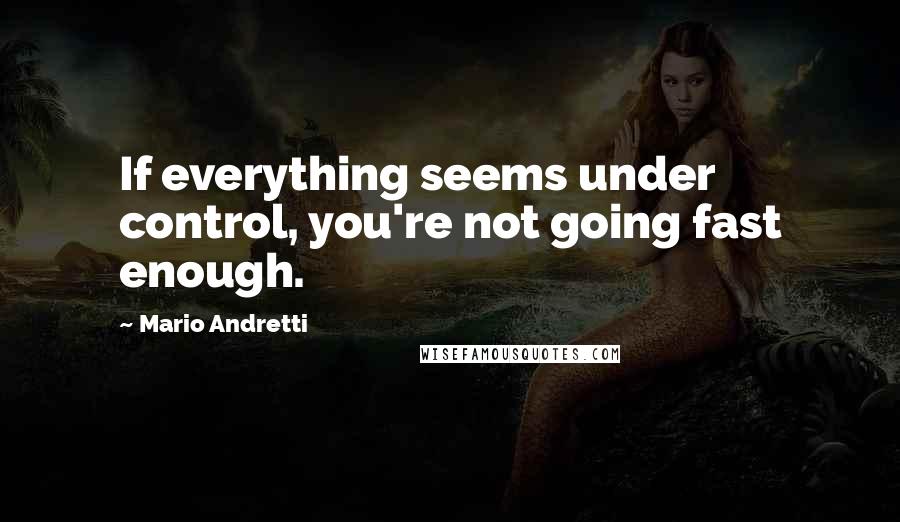 Mario Andretti Quotes: If everything seems under control, you're not going fast enough.