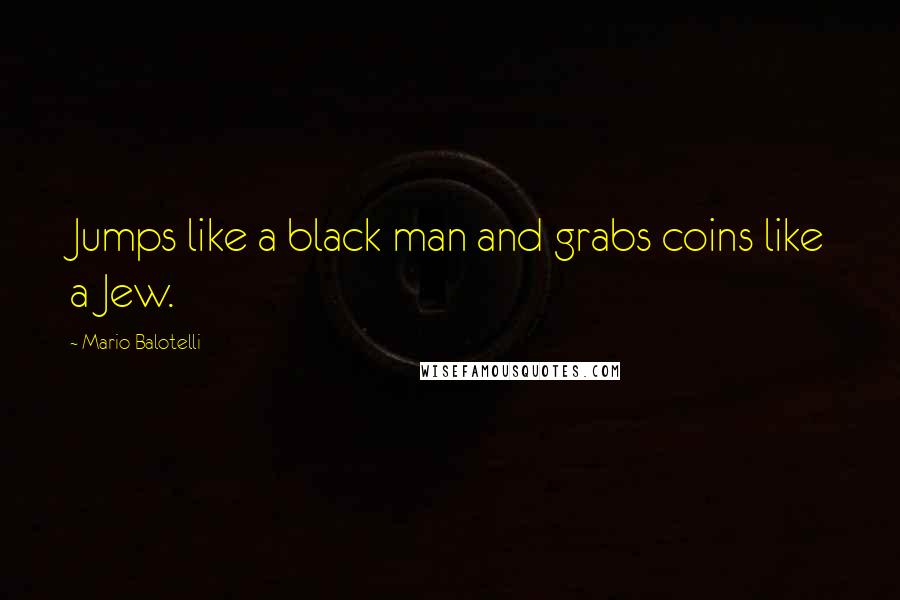 Mario Balotelli Quotes: Jumps like a black man and grabs coins like a Jew.