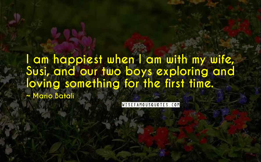 Mario Batali Quotes: I am happiest when I am with my wife, Susi, and our two boys exploring and loving something for the first time.