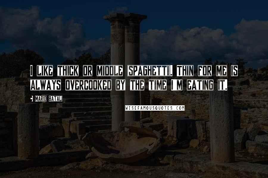 Mario Batali Quotes: I like thick or middle (spaghetti). Thin for me is always overcooked by the time I'm eating it.