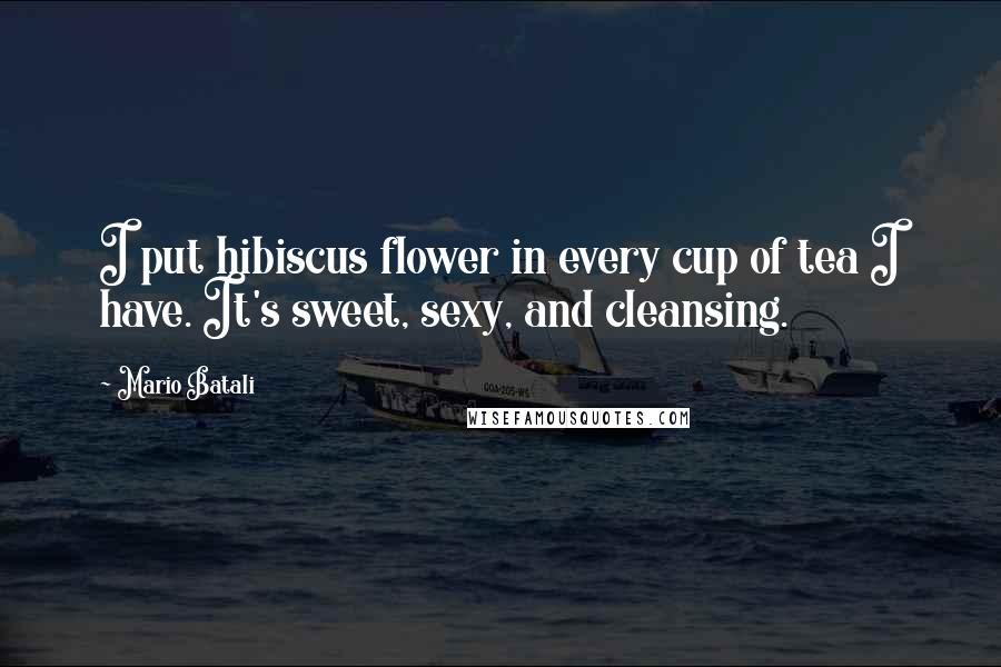 Mario Batali Quotes: I put hibiscus flower in every cup of tea I have. It's sweet, sexy, and cleansing.