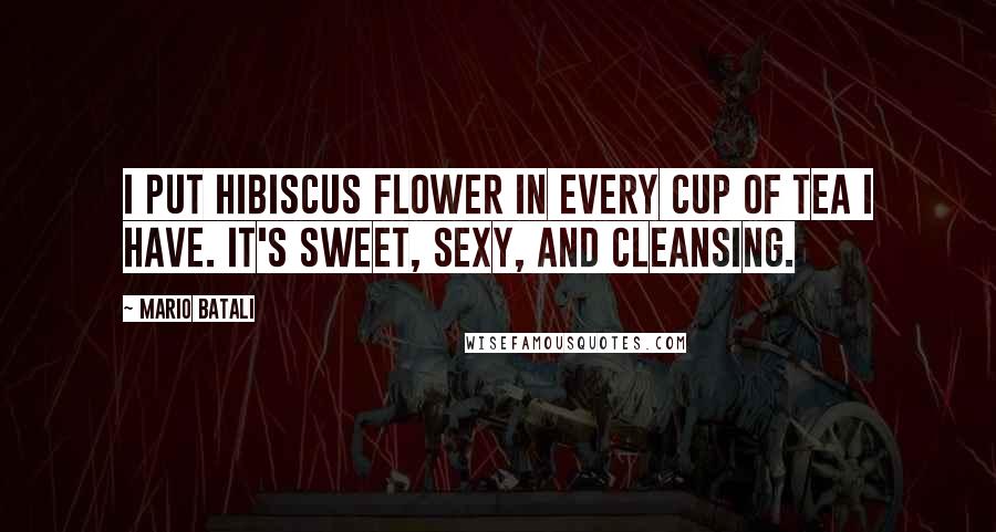 Mario Batali Quotes: I put hibiscus flower in every cup of tea I have. It's sweet, sexy, and cleansing.