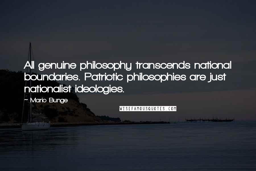 Mario Bunge Quotes: All genuine philosophy transcends national boundaries. Patriotic philosophies are just nationalist ideologies.