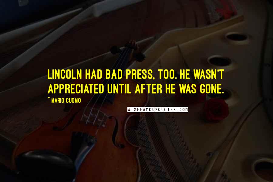 Mario Cuomo Quotes: Lincoln had bad press, too. He wasn't appreciated until after he was gone.