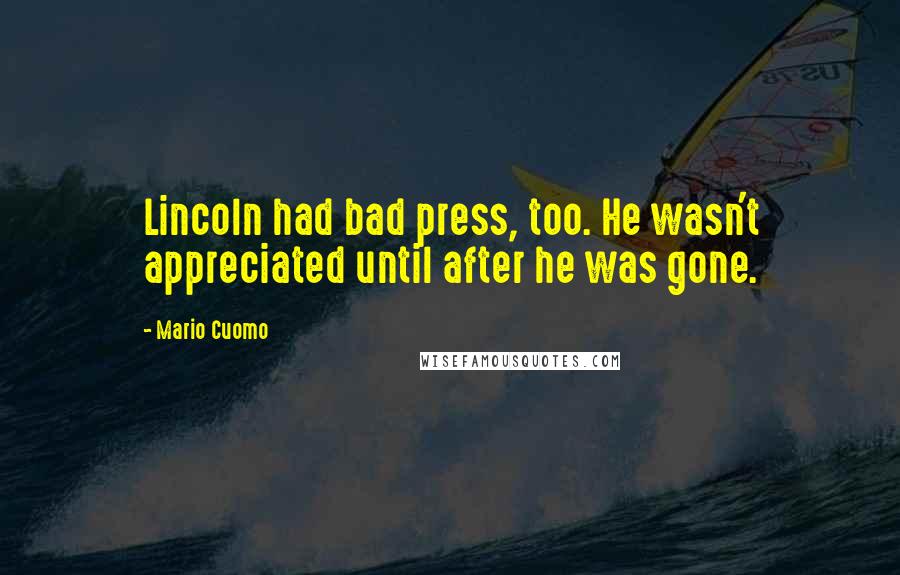 Mario Cuomo Quotes: Lincoln had bad press, too. He wasn't appreciated until after he was gone.