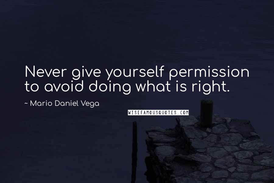 Mario Daniel Vega Quotes: Never give yourself permission to avoid doing what is right.