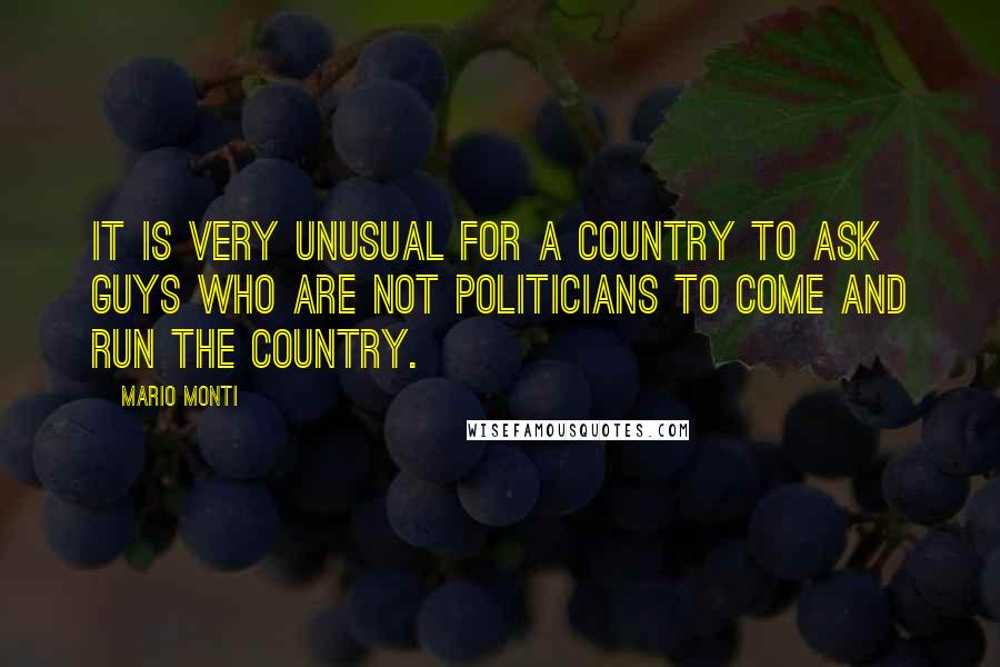 Mario Monti Quotes: It is very unusual for a country to ask guys who are not politicians to come and run the country.