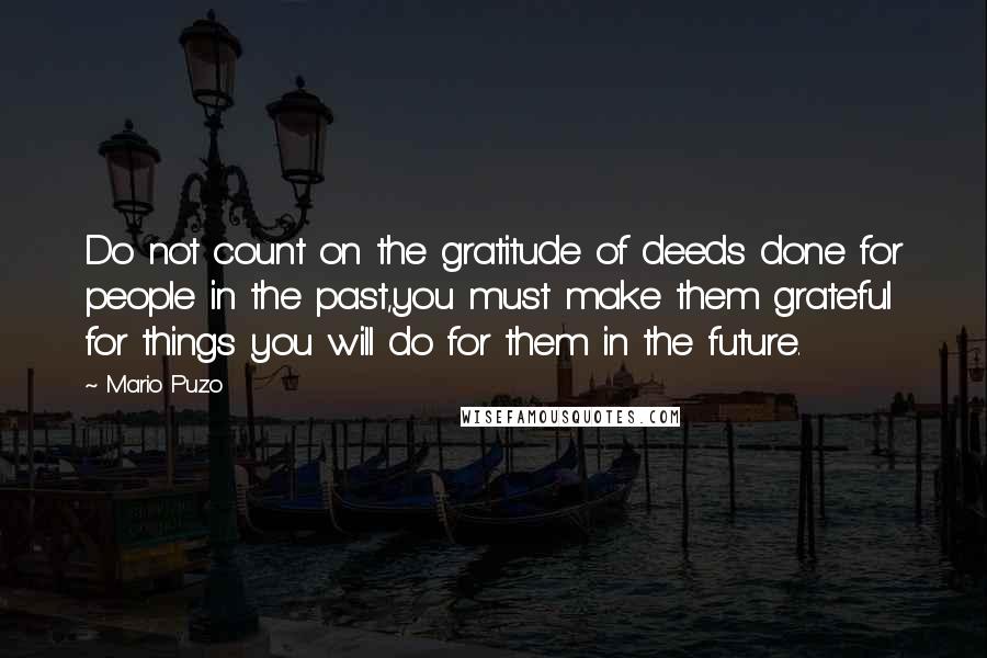 Mario Puzo Quotes: Do not count on the gratitude of deeds done for people in the past,you must make them grateful for things you will do for them in the future.