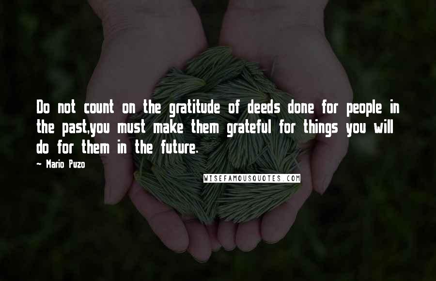 Mario Puzo Quotes: Do not count on the gratitude of deeds done for people in the past,you must make them grateful for things you will do for them in the future.